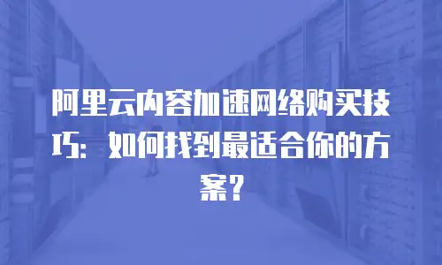 阿里云内容加速网络购买技巧：如何找到最适合你的方案？