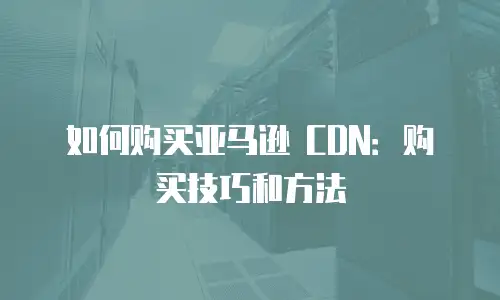 如何购买亚马逊 CDN：购买技巧和方法