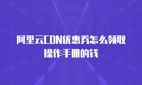 阿里云CDN优惠券怎么领取操作手册的钱