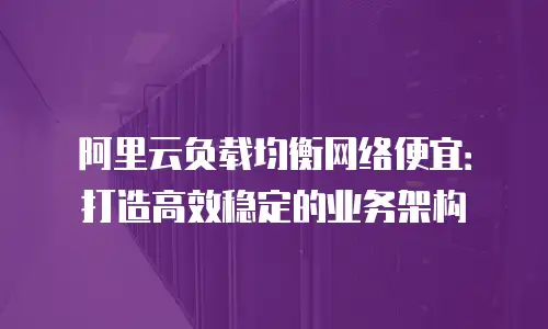 阿里云负载均衡网络便宜：打造高效稳定的业务架构
