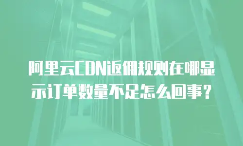 阿里云CDN返佣规则在哪显示订单数量不足怎么回事？
