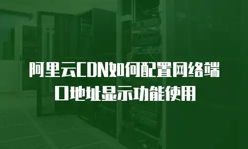 阿里云CDN如何配置网络端口地址显示功能使用