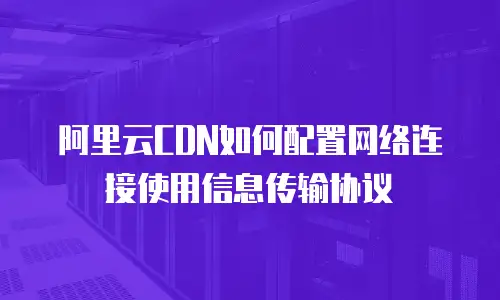 阿里云CDN如何配置网络连接使用信息传输协议