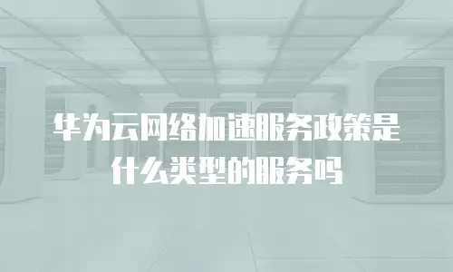 华为云网络加速服务政策是什么类型的服务吗