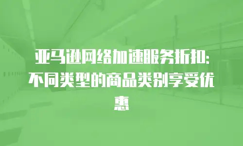 亚马逊网络加速服务折扣：不同类型的商品类别享受优惠