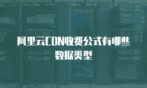 阿里云CDN收费公式有哪些数据类型