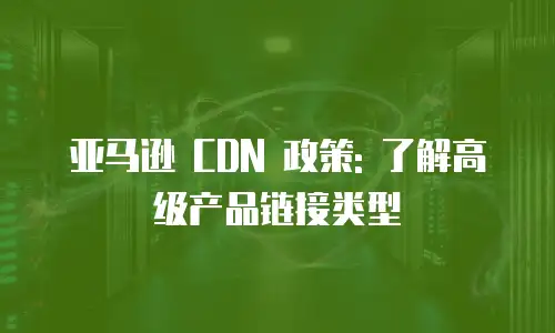 亚马逊 CDN 政策: 了解高级产品链接类型