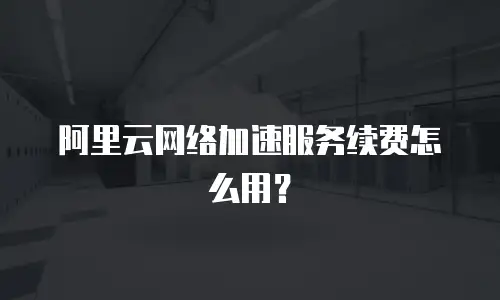 阿里云网络加速服务续费怎么用？