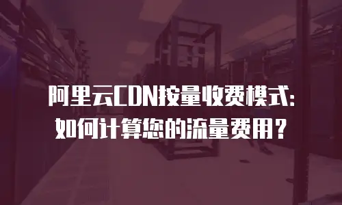 阿里云CDN按量收费模式：如何计算您的流量费用？