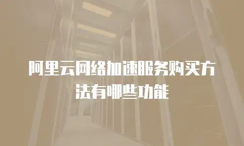 阿里云网络加速服务购买方法有哪些功能