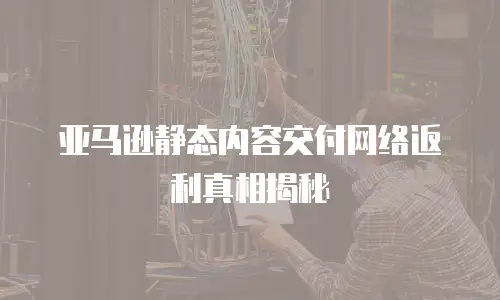 亚马逊静态内容交付网络返利真相揭秘