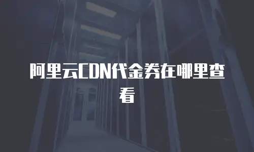 阿里云CDN代金券在哪里查看