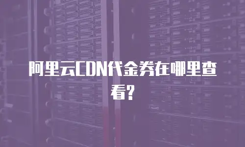 阿里云CDN代金券在哪里查看?