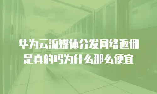 华为云流媒体分发网络返佣是真的吗为什么那么便宜