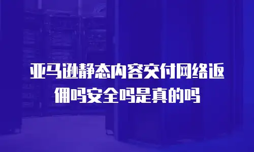 亚马逊静态内容交付网络返佣吗安全吗是真的吗