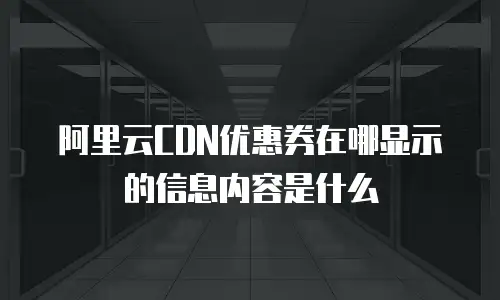 阿里云CDN优惠券在哪显示的信息内容是什么