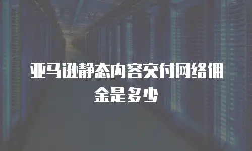 亚马逊静态内容交付网络佣金是多少