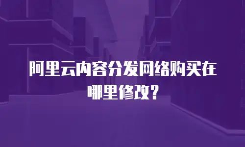 阿里云内容分发网络购买在哪里修改？