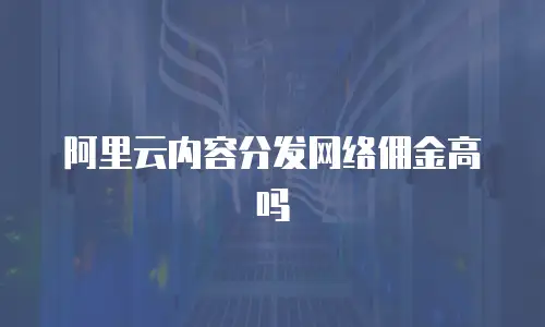 阿里云内容分发网络佣金高吗