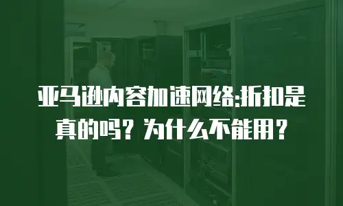 亚马逊内容加速网络:折扣是真的吗？为什么不能用？