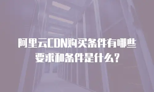 阿里云CDN购买条件有哪些要求和条件是什么？
