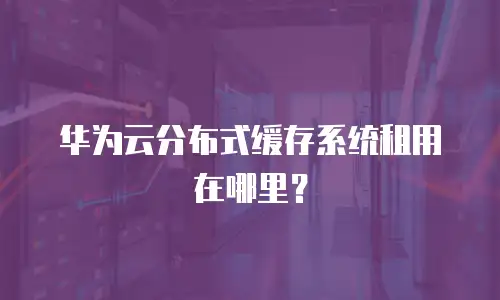 华为云分布式缓存系统租用在哪里？