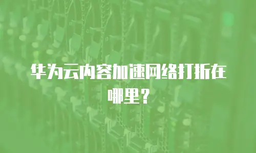 华为云内容加速网络打折在哪里？