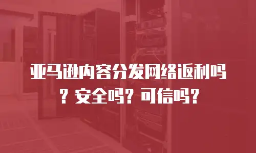 亚马逊内容分发网络返利吗？安全吗？可信吗？