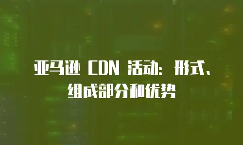 亚马逊 CDN 活动：形式、组成部分和优势
