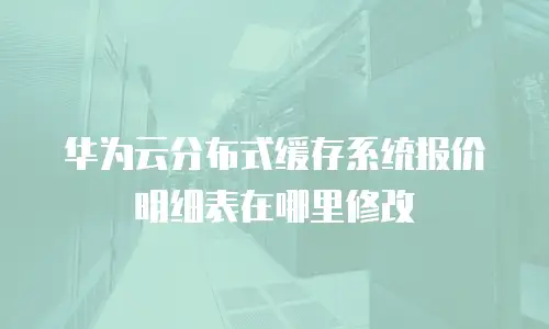 华为云分布式缓存系统报价明细表在哪里修改