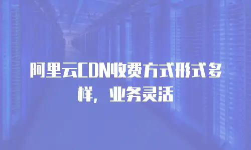 阿里云CDN收费方式形式多样，业务灵活