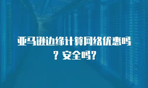 亚马逊边缘计算网络优惠吗？安全吗？