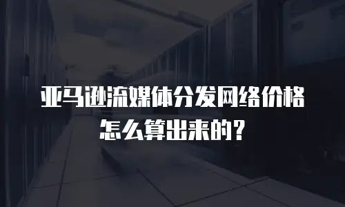 亚马逊流媒体分发网络价格怎么算出来的？