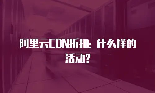 阿里云CDN折扣: 什么样的活动?