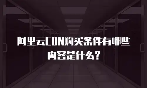 阿里云CDN购买条件有哪些内容是什么？