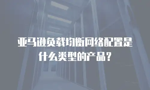 亚马逊负载均衡网络配置是什么类型的产品？