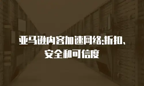 亚马逊内容加速网络:折扣、安全和可信度