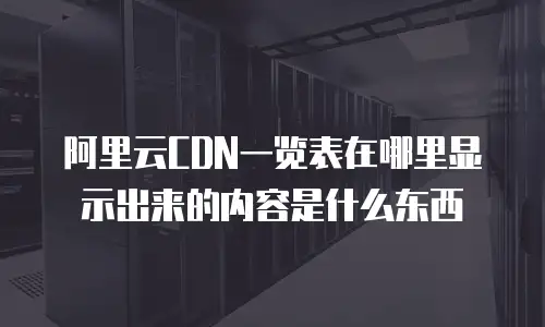阿里云CDN一览表在哪里显示出来的内容是什么东西