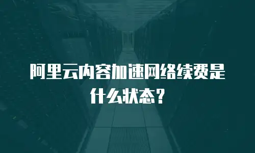 阿里云内容加速网络续费是什么状态？