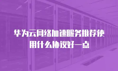 华为云网络加速服务推荐使用什么协议好一点