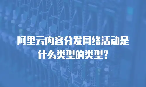 阿里云内容分发网络活动是什么类型的类型?