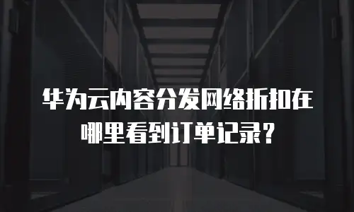 华为云内容分发网络折扣在哪里看到订单记录？