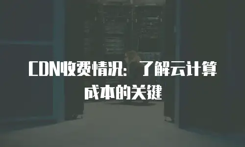 CDN收费情况：了解云计算成本的关键