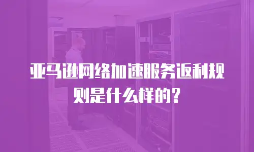 亚马逊网络加速服务返利规则是什么样的？