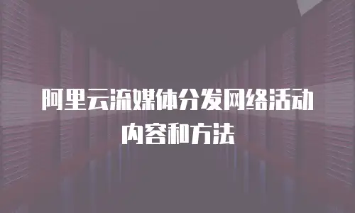 阿里云流媒体分发网络活动内容和方法
