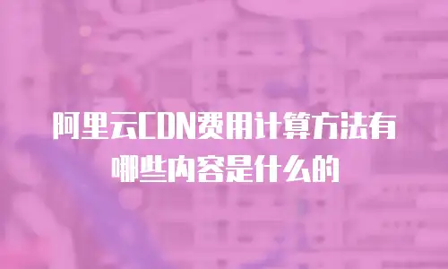 阿里云CDN费用计算方法有哪些内容是什么的