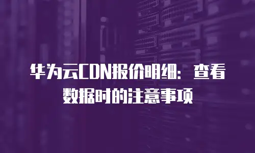 华为云CDN报价明细：查看数据时的注意事项