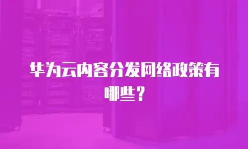华为云内容分发网络政策有哪些？