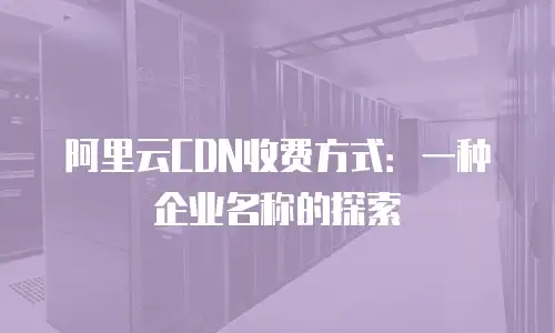 阿里云CDN收费方式：一种企业名称的探索