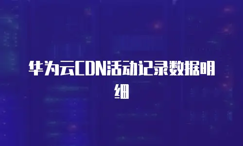 华为云CDN活动记录数据明细